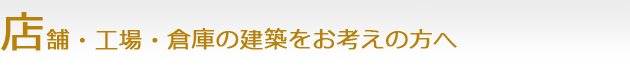 店舗・工場・倉庫の建築をお考えの方へ